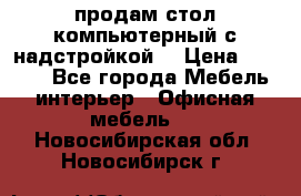 продам стол компьютерный с надстройкой. › Цена ­ 2 000 - Все города Мебель, интерьер » Офисная мебель   . Новосибирская обл.,Новосибирск г.